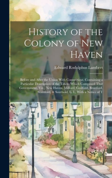 History Of The Colony Of New Haven: Before And After The Union With Connecticut. Containing A Particular Description Of The Towns Which Composed That ... & Southold, L. I., With A Notice Of T