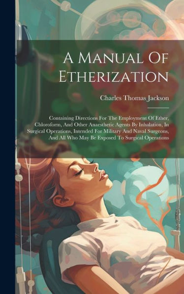 A Manual Of Etherization: Containing Directions For The Employment Of Ether, Chloroform, And Other Anaesthetic Agents By Inhalation, In Surgical ... All Who May Be Exposed To Surgical Operations - 9781019407363