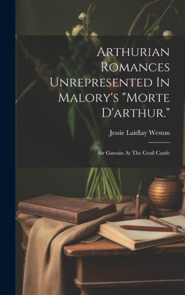Arthurian Romances Unrepresented In Malory's "Morte D'Arthur.": Sir Gawain At The Grail Castle