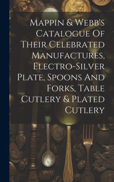 Mappin & Webb's Catalogue Of Their Celebrated Manufactures, Electro-Silver Plate, Spoons And Forks, Table Cutlery & Plated Cutlery - 9781019408049