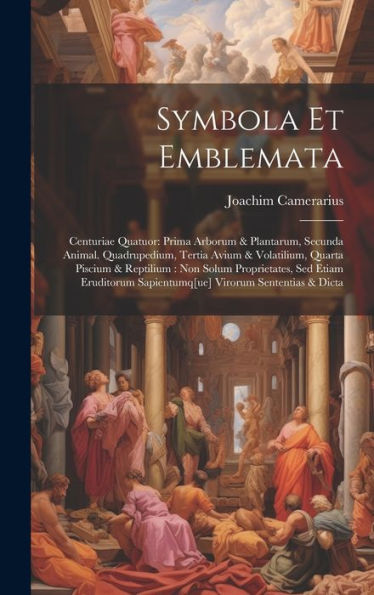 Symbola Et Emblemata: Centuriae Quatuor: Prima Arborum & Plantarum, Secunda Animal. Quadrupedium, Tertia Avium & Volatilium, Quarta Piscium & ... Sapientumq[Ue] Virorum Sententias & Dicta