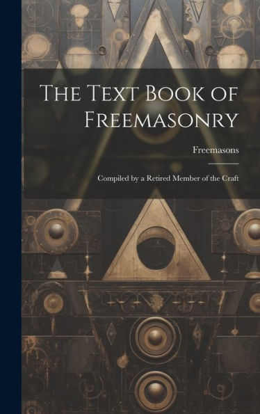 The Text Book Of Freemasonry: Compiled By A Retired Member Of The Craft