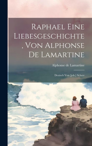 Raphael Eine Liebesgeschichte, Von Alphonse De Lamartine: Deutsch Von [Joh.] Scherr