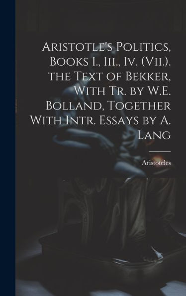 Aristotle's Politics, Books I., Iii., Iv. (Vii.). The Text Of Bekker, With Tr. By W.E. Bolland, Together With Intr. Essays By A. Lang - 9781019411407