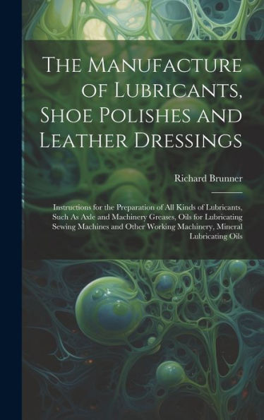 The Manufacture Of Lubricants, Shoe Polishes And Leather Dressings: Instructions For The Preparation Of All Kinds Of Lubricants, Such As Axle And ... Working Machinery, Mineral Lubricating Oils