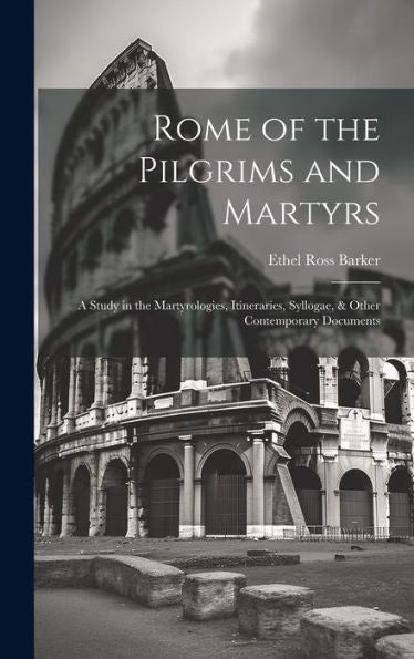 Rome Of The Pilgrims And Martyrs: A Study In The Martyrologies, Itineraries, Syllogae, & Other Contemporary Documents