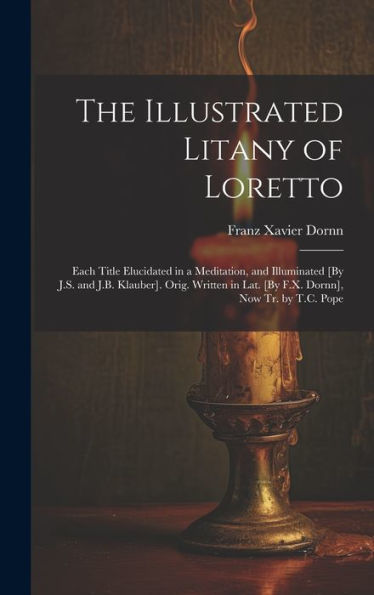 The Illustrated Litany Of Loretto: Each Title Elucidated In A Meditation, And Illuminated [By J.S. And J.B. Klauber]. Orig. Written In Lat. [By F.X. Dornn], Now Tr. By T.C. Pope