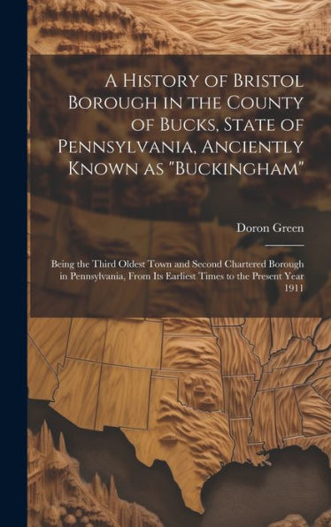 A History Of Bristol Borough In The County Of Bucks, State Of Pennsylvania, Anciently Known As "Buckingham"; Being The Third Oldest Town And Second ... Its Earliest Times To The Present Year 1911