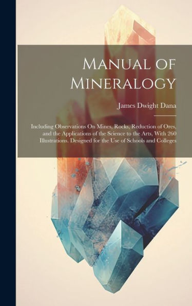 Manual Of Mineralogy: Including Observations On Mines, Rocks, Reduction Of Ores, And The Applications Of The Science To The Arts, With 260 Illustrations. Designed For The Use Of Schools And Colleges