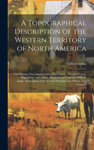 A Topographical Description Of The Western Territory Of North America; Containing A Succinct Account Of Its Climate, Natural History, Population, ... The Several Divisions Into Which That Country - 9781019413005