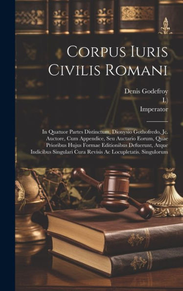 Corpus Iuris Civilis Romani: In Quatuor Partes Distinctum, Dionysio Gothofredo, Jc. Auctore, Cum Appendice, Seu Auctario Eorum, Quae Prioribus Hujus ... Cura Revisis Ac Locupletatis. Singulorum