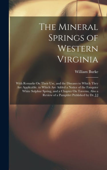 The Mineral Springs Of Western Virginia: With Remarks On Their Use, And The Diseases To Which They Are Applicable. To Which Are Added A Notice Of The ... A Review Of A Pamphlet Published By Dr. J.J