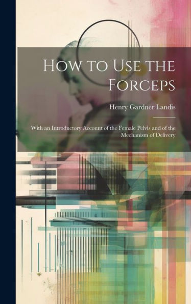 How To Use The Forceps: With An Introductory Account Of The Female Pelvis And Of The Mechanism Of Delivery