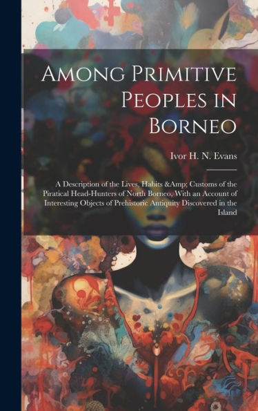 Among Primitive Peoples In Borneo: A Description Of The Lives, Habits & Customs Of The Piratical Head-Hunters Of North Borneo, With An Account Of ... Antiquity Discovered In The Island - 9781019414330