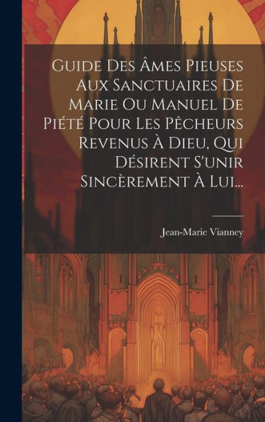 Guide Des Âmes Pieuses Aux Sanctuaires De Marie Ou Manuel De Piété Pour Les Pêcheurs Revenus À Dieu, Qui Désirent S'Unir Sincèrement À Lui... (French Edition)