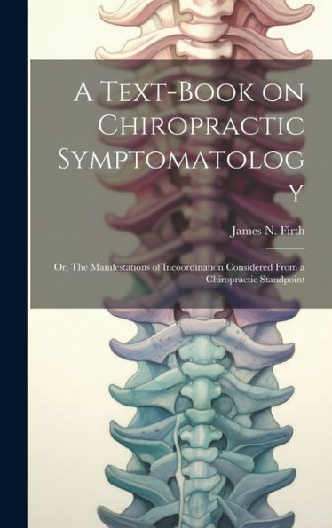 A Text-Book On Chiropractic Symptomatology; Or, The Manifestations Of Incoordination Considered From A Chiropractic Standpoint - 9781019415382