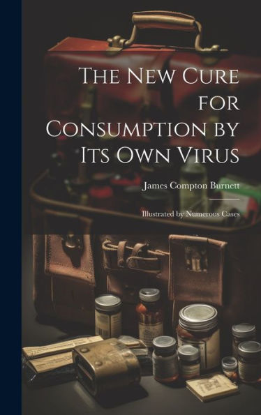 The New Cure For Consumption By Its Own Virus: Illustrated By Numerous Cases