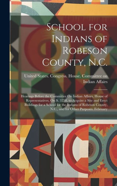 School For Indians Of Robeson County, N.C.: Hearings Before The Committee On Indian Affairs, House Of Representatives, On S. 3258, To Acquire A Site ... N.C., And For Other Purposes. February - 9781019415702