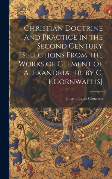 Christian Doctrine And Practice In The Second Century [Selections From The Works Of Clement Of Alexandria. Tr. By C. F.Cornwallis] - 9781019416174