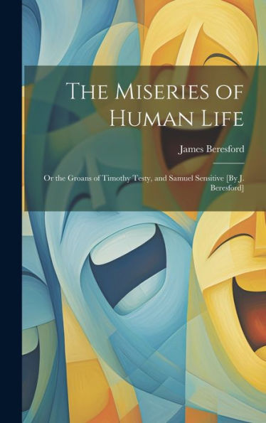 The Miseries Of Human Life; Or The Groans Of Timothy Testy, And Samuel Sensitive [By J. Beresford]