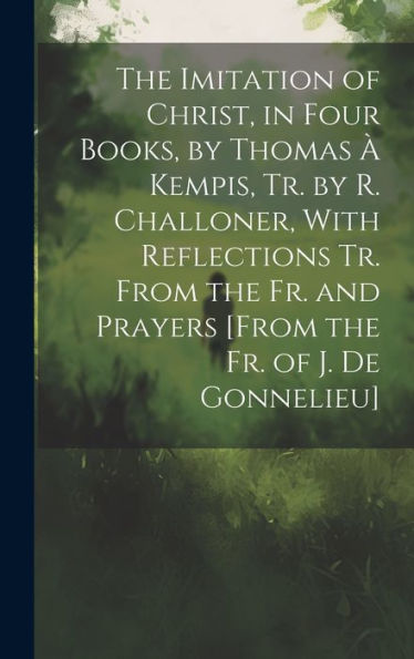 The Imitation Of Christ, In Four Books, By Thomas À Kempis, Tr. By R. Challoner, With Reflections Tr. From The Fr. And Prayers [From The Fr. Of J. De Gonnelieu]