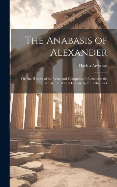 The Anabasis Of Alexander: Or, The History Of The Wars And Conquests Of Alexander The Great, Tr. With A Comm. By E.J. Chinnock - 9781019416808