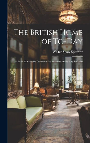 The British Home Of To-Day: A Book Of Modern Domestic Architecture & The Applied Arts - 9781019416891