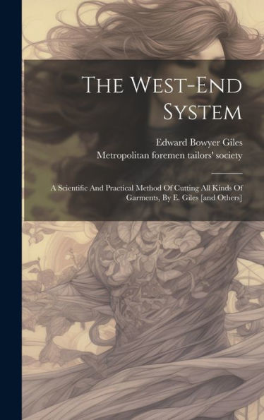 The West-End System: A Scientific And Practical Method Of Cutting All Kinds Of Garments, By E. Giles [And Others] - 9781019416983