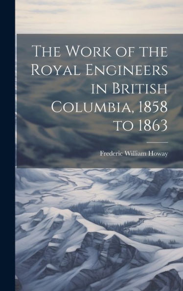 The Work Of The Royal Engineers In British Columbia, 1858 To 1863