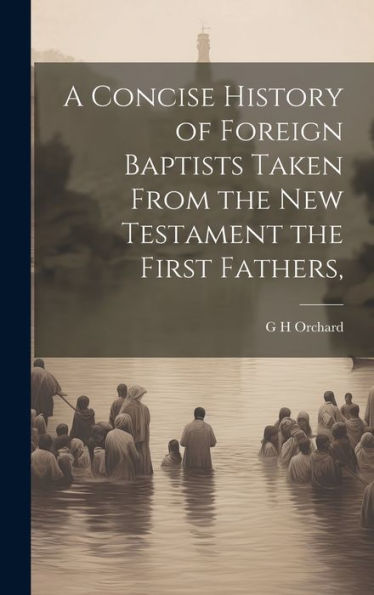 A Concise History Of Foreign Baptists [Microform] Taken From The New Testament The First Fathers,