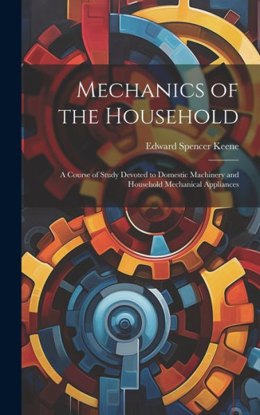 Mechanics Of The Household: A Course Of Study Devoted To Domestic Machinery And Household Mechanical Appliances