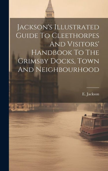Jackson's Illustrated Guide To Cleethorpes And Visitors' Handbook To The Grimsby Docks, Town And Neighbourhood - 9781019420638