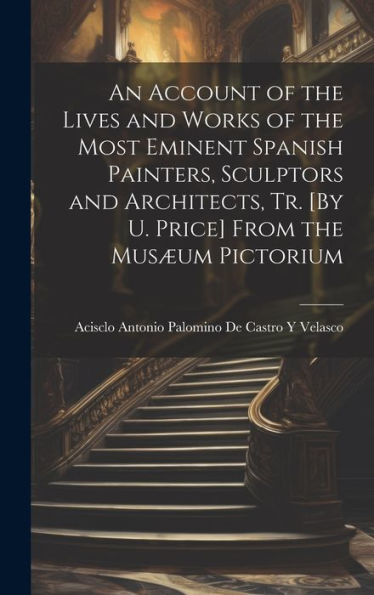 An Account Of The Lives And Works Of The Most Eminent Spanish Painters, Sculptors And Architects, Tr. [By U. Price] From The Musæum Pictorium - 9781019420812