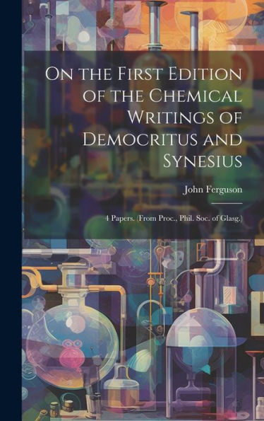 On The First Edition Of The Chemical Writings Of Democritus And Synesius: 4 Papers. (From Proc., Phil. Soc. Of Glasg.) - 9781019421338