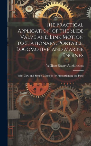 The Practical Application Of The Slide Valve And Link Motion To Stationary, Portable, Locomotive, And Marine Engines: With New And Simple Methods For Proportioning The Parts