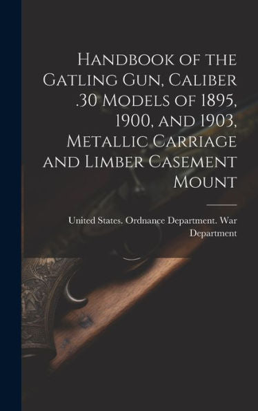 Handbook Of The Gatling Gun, Caliber .30 Models Of 1895, 1900, And 1903, Metallic Carriage And Limber Casement Mount - 9781019421482