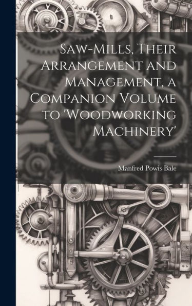 Saw-Mills, Their Arrangement And Management, A Companion Volume To 'Woodworking Machinery'