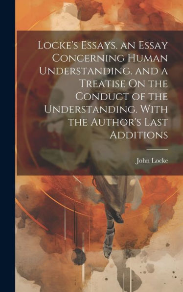 Locke's Essays. An Essay Concerning Human Understanding. And A Treatise On The Conduct Of The Understanding. With The Author's Last Additions - 9781019422441