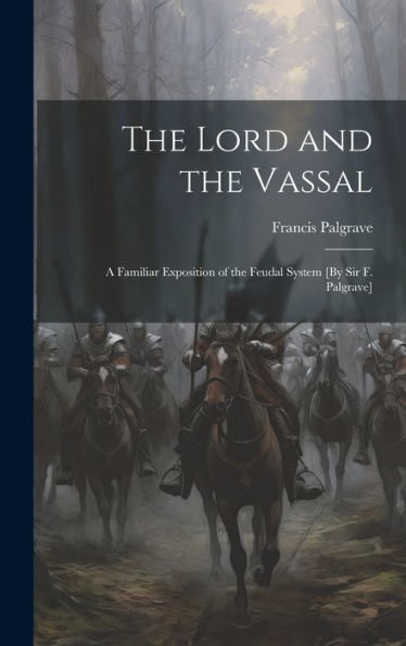 The Lord And The Vassal: A Familiar Exposition Of The Feudal System [By Sir F. Palgrave]