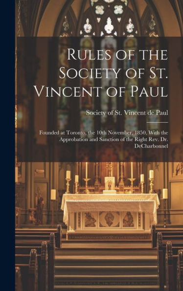Rules Of The Society Of St. Vincent Of Paul [Microform]: Founded At Toronto, The 10Th November, 1850, With The Approbation And Sanction Of The Right Rev. Dr. Decharbonnel