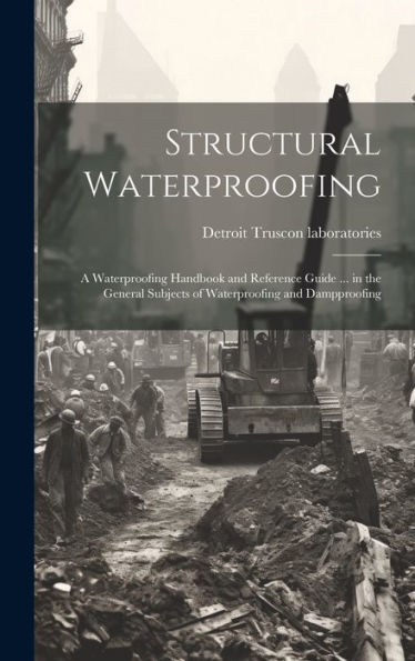 Structural Waterproofing; A Waterproofing Handbook And Reference Guide ... In The General Subjects Of Waterproofing And Dampproofing - 9781019424063