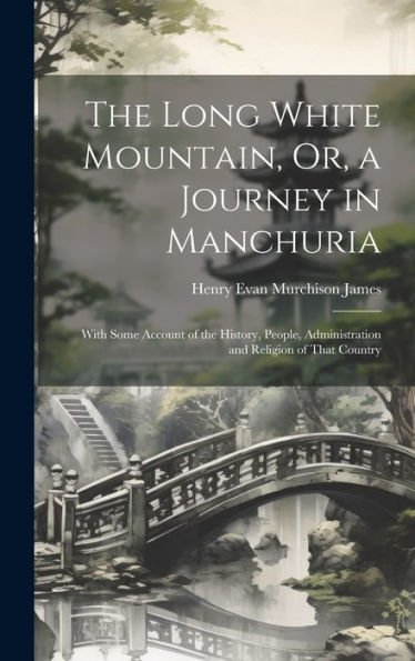 The Long White Mountain, Or, A Journey In Manchuria: With Some Account Of The History, People, Administration And Religion Of That Country
