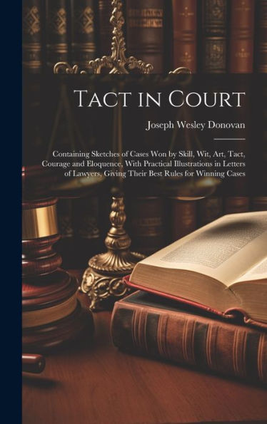 Tact In Court: Containing Sketches Of Cases Won By Skill, Wit, Art, Tact, Courage And Eloquence, With Practical Illustrations In Letters Of Lawyers, Giving Their Best Rules For Winning Cases