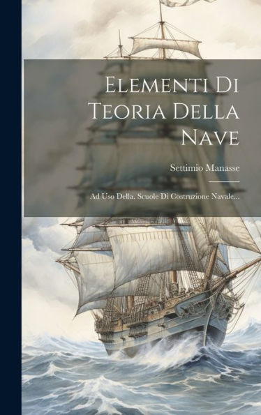 Elementi Di Teoria Della Nave: Ad Uso Della. Scuole Di Costruzione Navale... (Italian Edition)