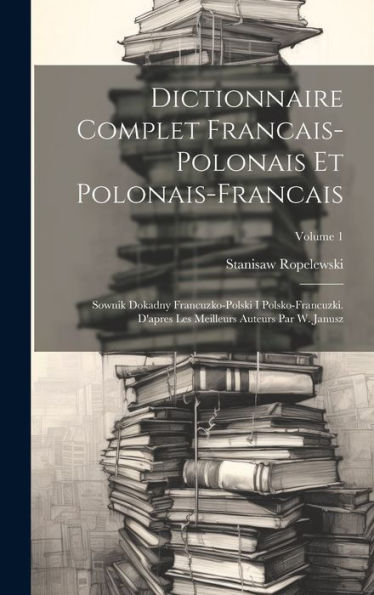 Dictionnaire Complet Francais-Polonais Et Polonais-Francais: Sownik Dokadny Francuzko-Polski I Polsko-Francuzki. D'Apres Les Meilleurs Auteurs Par W. Janusz; Volume 1