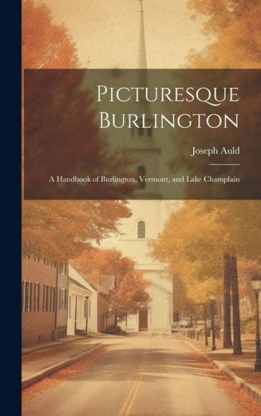 Picturesque Burlington: A Handbook Of Burlington, Vermont, And Lake Champlain - 9781019425138