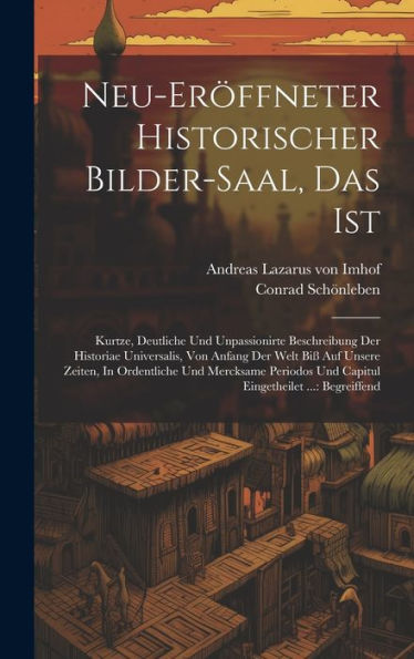 Neu-Eröffneter Historischer Bilder-Saal, Das Ist: Kurtze, Deutliche Und Unpassionirte Beschreibung Der Historiae Universalis, Von Anfang Der Welt Biß ... Und Capitul Eingetheilet ...: Begreiffend