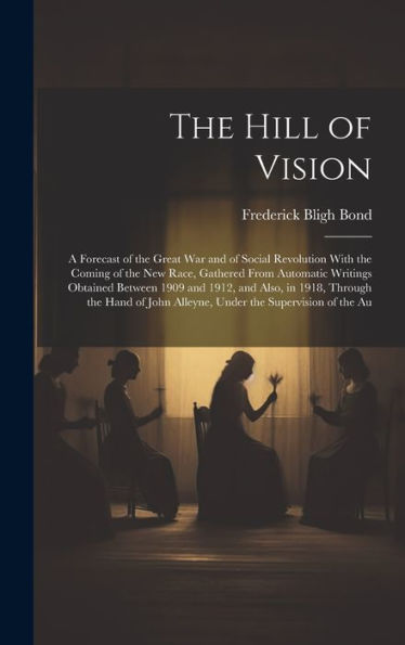 The Hill Of Vision: A Forecast Of The Great War And Of Social Revolution With The Coming Of The New Race, Gathered From Automatic Writings Obtained ... John Alleyne, Under The Supervision Of The Au