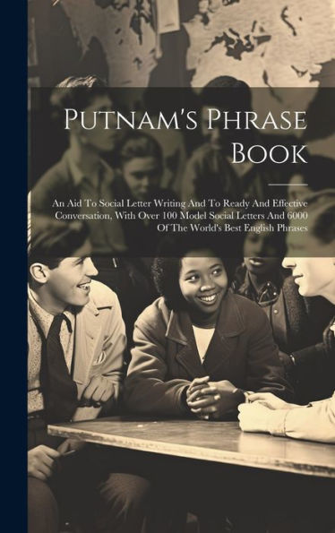 Putnam's Phrase Book: An Aid To Social Letter Writing And To Ready And Effective Conversation, With Over 100 Model Social Letters And 6000 Of The World's Best English Phrases