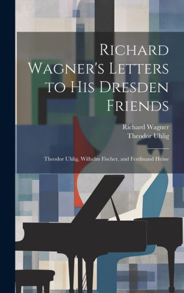 Richard Wagner's Letters To His Dresden Friends: Theodor Uhlig, Wilhelm Fischer, And Ferdinand Heine